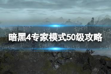 《暗黑破坏神4》攻略——专家模式50级攻略