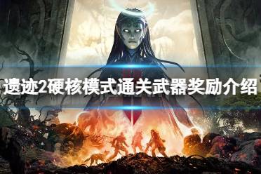 《遗迹2》攻略——通关硬核模式有什么奖励