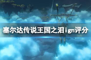 《塞尔达传说王国之泪》攻略——ign评分高吗