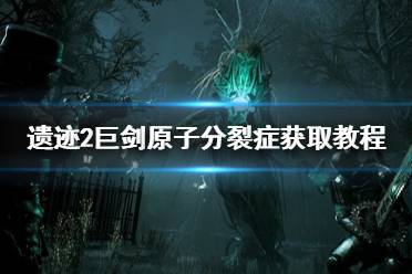《遗迹2》攻略——巨剑原子分裂症获取教程